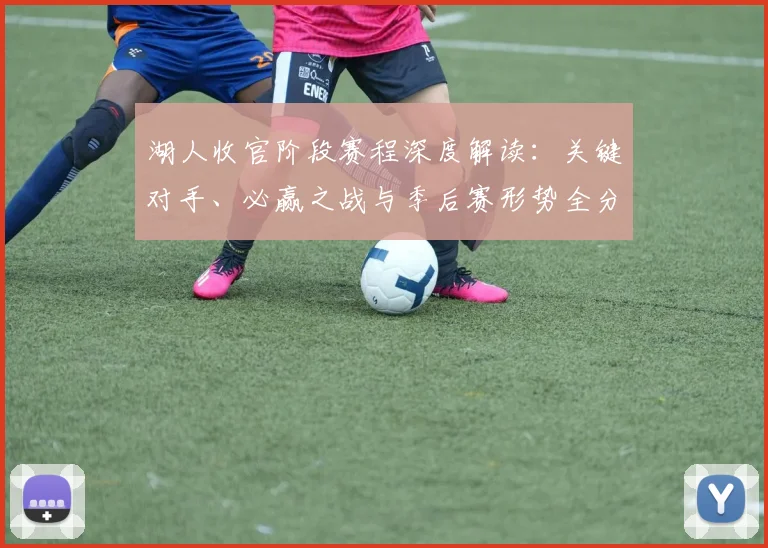 湖人收官阶段赛程深度解读:关键对手、必赢之战与季后赛形势全分析