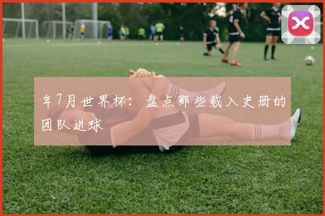 年7月世界杯：盘点那些载入史册的团队进球