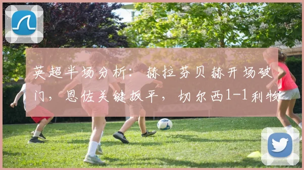 英超半场分析：赫拉芬贝赫开场破门，恩佐关键扳平，切尔西1-1利物浦战术复盘