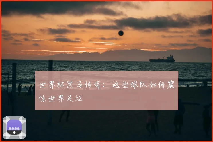 世界杯黑马传奇：这些球队如何震惊世界足坛