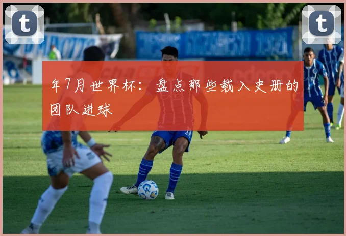 年7月世界杯:盘点那些载入史册的团队进球