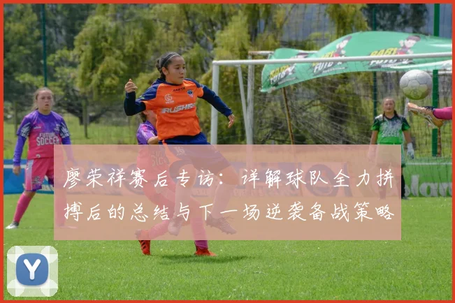 廖荣祥赛后专访：详解球队全力拼搏后的总结与下一场逆袭备战策略
