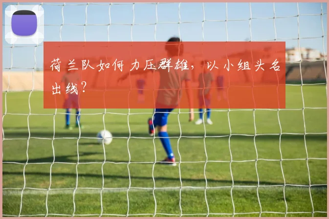 荷兰队如何力压群雄，以小组头名出线？