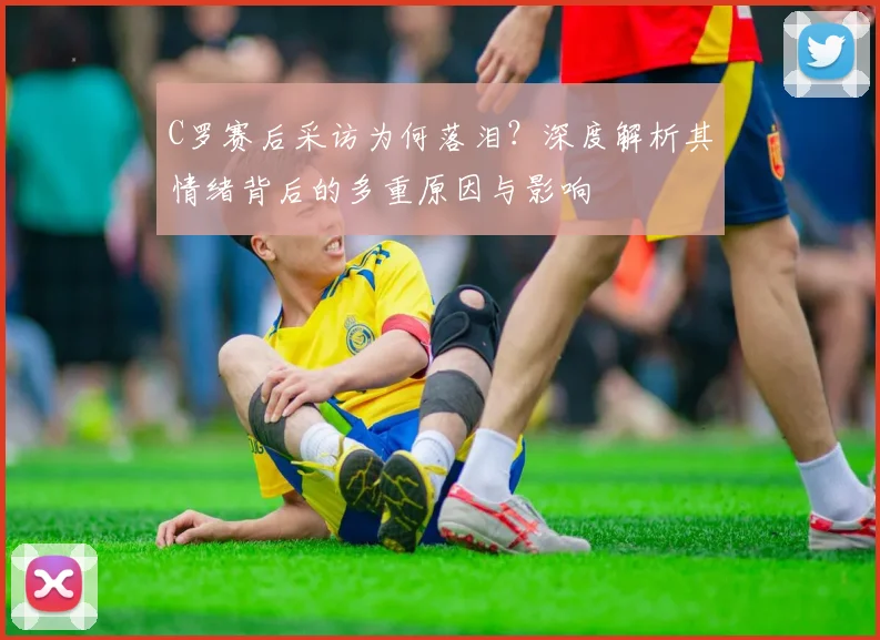 C罗赛后采访为何落泪？深度解析其情绪背后的多重原因与影响