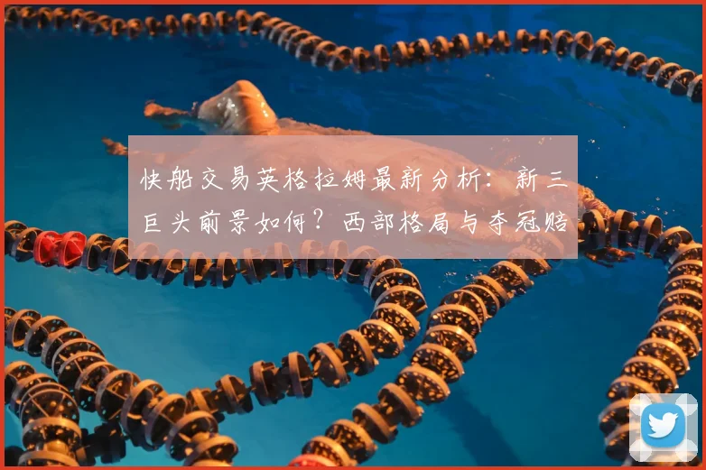 快船交易英格拉姆最新分析：新三巨头前景如何？西部格局与夺冠赔率变动解读