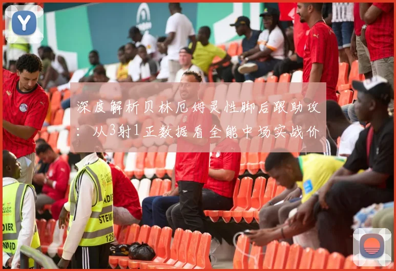 深度解析贝林厄姆灵性脚后跟助攻：从3射1正数据看全能中场实战价值